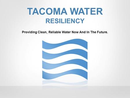 TACOMA WATER RESILIENCY Providing Clean, Reliable Water Now And In The Future.