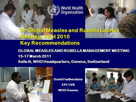 8 th Global Measles and Rubella LabNet Meeting, Sept 2010 Key Recommendations GLOBAL MEASLES AND RUBELLA MANAGEMENT MEETING 15-17 March 2011 Salle B, WHO.