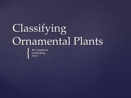 { Classifying Ornamental Plants Ms. Gripshover Landscaping Unit 2.