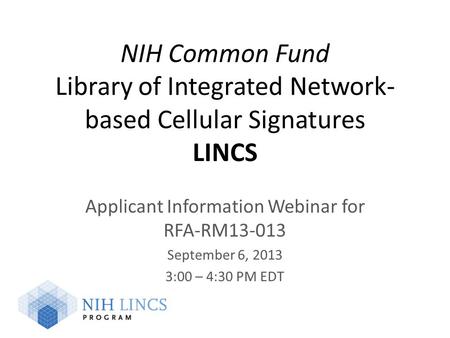 NIH Common Fund Library of Integrated Network- based Cellular Signatures LINCS Applicant Information Webinar for RFA-RM13-013 September 6, 2013 3:00 –
