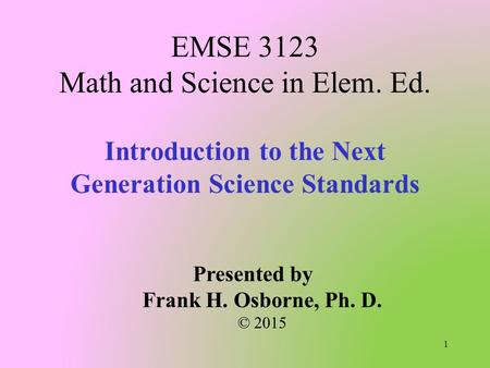 Introduction to the Next Generation Science Standards EMSE 3123 Math and Science in Elem. Ed. Presented by Frank H. Osborne, Ph. D. © 2015 1.