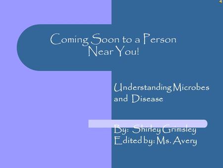Coming Soon to a Person Near You! Understanding Microbes and Disease By: Shirley Grimsley Edited by: Ms. Avery.