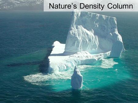 Nature’s Density Column. Nature creates its own density column Example: The Bering Sea As you discovered in your experiment, when ice melts it forms a.