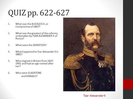 QUIZ pp. 622-627 1.What was the AUGSLEICH, or Compromise of 1867? 2.What was the greatest of the reforms undertaken by TSAR ALEXANDER II of Russia? 3.What.