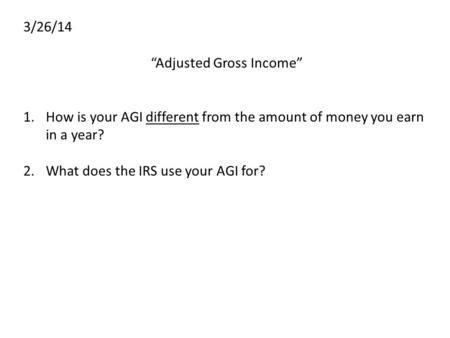 3/26/14 “Adjusted Gross Income” 1.How is your AGI different from the amount of money you earn in a year? 2.What does the IRS use your AGI for?