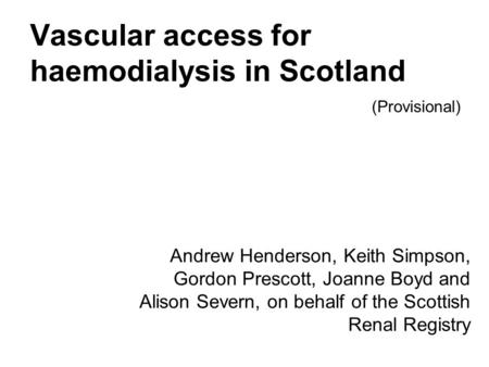 Vascular access for haemodialysis in Scotland Andrew Henderson, Keith Simpson, Gordon Prescott, Joanne Boyd and Alison Severn, on behalf of the Scottish.