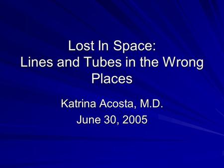 Lost In Space: Lines and Tubes in the Wrong Places Katrina Acosta, M.D. June 30, 2005.