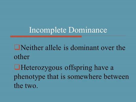 Incomplete Dominance  Neither allele is dominant over the other  Heterozygous offspring have a phenotype that is somewhere between the two.