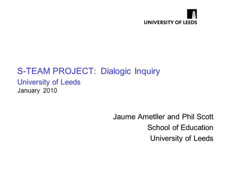 S-TEAM PROJECT: Dialogic Inquiry University of Leeds January 2010 Jaume Ametller and Phil Scott School of Education University of Leeds.