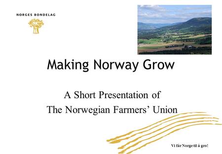 Vi får Norge til å gro! Making Norway Grow A Short Presentation of The Norwegian Farmers’ Union.