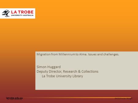 1La Trobe University latrobe.edu.au CRICOS Provider 00115M Migration from Millennium to Alma. Issues and challenges. Simon Huggard Deputy Director, Research.