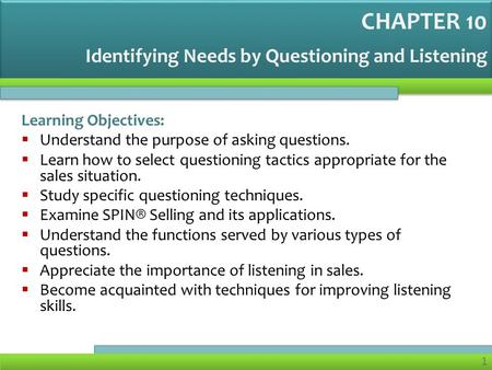 1 Identifying Needs by Questioning and Listening Learning Objectives:  Understand the purpose of asking questions.  Learn how to select questioning tactics.
