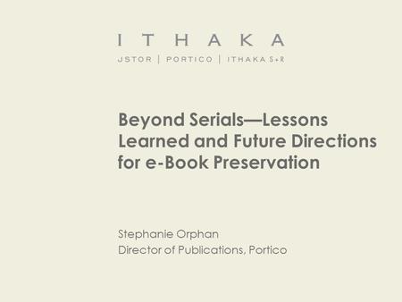 Stephanie Orphan Director of Publications, Portico Beyond Serials—Lessons Learned and Future Directions for e-Book Preservation.