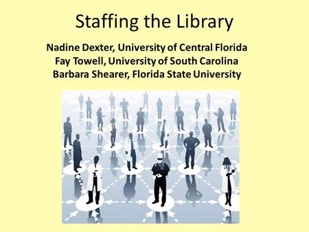 Staffing the Library Nadine Dexter, University of Central Florida Fay Towell, University of South Carolina Barbara Shearer, Florida State University.