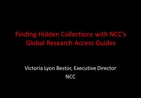 Finding Hidden Collections with NCC’s Global Research Access Guides Victoria Lyon Bestor, Executive Director NCC.