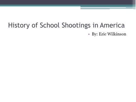 History of School Shootings in America By: Eric Wilkinson.