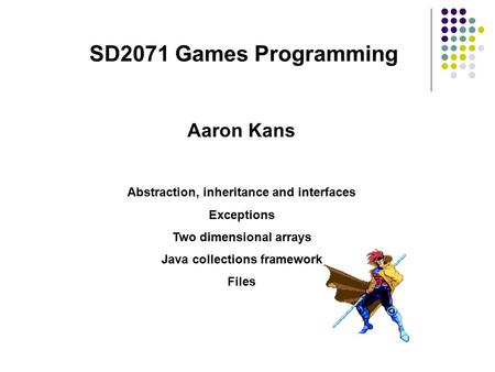 SD2071 Games Programming Abstraction, inheritance and interfaces Exceptions Two dimensional arrays Java collections framework Files Aaron Kans.
