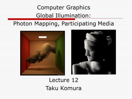 Computer Graphics Global Illumination: Photon Mapping, Participating Media Lecture 12 Taku Komura.