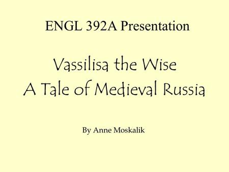 ENGL 392A Presentation Vassilisa the Wise A Tale of Medieval Russia By Anne Moskalik.