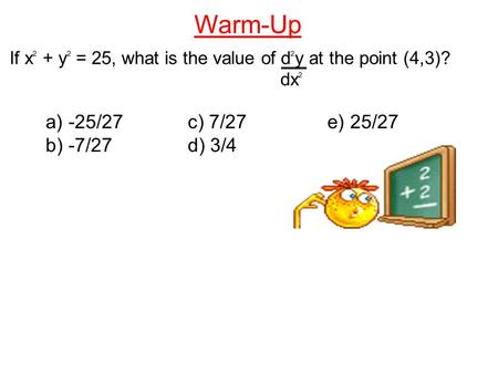 Warm-Up If x 2 + y 2 = 25, what is the value of d 2 y at the point (4,3)? dx 2 a) -25/27 c) 7/27 e) 25/27 b) -7/27 d) 3/4.