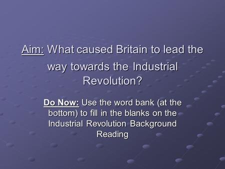 Aim: What caused Britain to lead the way towards the Industrial Revolution? Do Now: Use the word bank (at the bottom) to fill in the blanks on the Industrial.