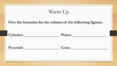 Warm Up Give the formulas for the volume of the following figures Cylinder:__________________Prism:__________________ Pyramid:__________________Cone:___________________.
