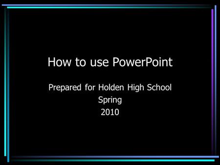 How to use PowerPoint Prepared for Holden High School Spring 2010.
