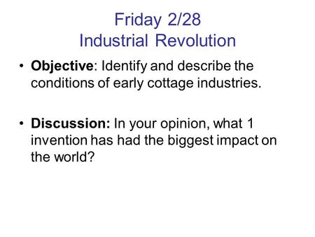 Friday 2/28 Industrial Revolution Objective: Identify and describe the conditions of early cottage industries. Discussion: In your opinion, what 1 invention.