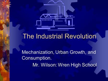 The Industrial Revolution Mechanization, Urban Growth, and Consumption. Mr. Wilson: Wren High School.