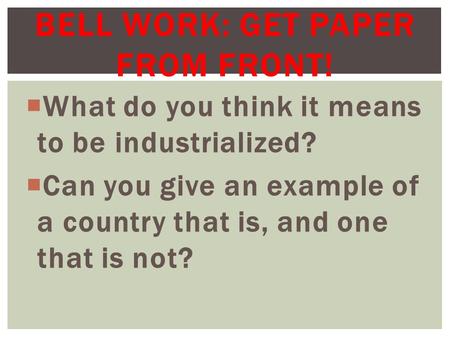  What do you think it means to be industrialized?  Can you give an example of a country that is, and one that is not? BELL WORK: GET PAPER FROM FRONT!