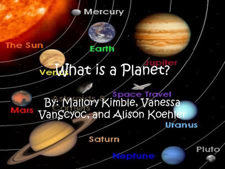 What is a Planet? By: Mallory Kimble, Vanessa VanScyoc, and Alison Koehler.