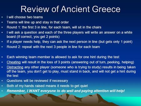 Review of Ancient Greece I will choose two teams Teams will line up and stay in that order Round 1: the first 3 in line, for each team, will sit in the.