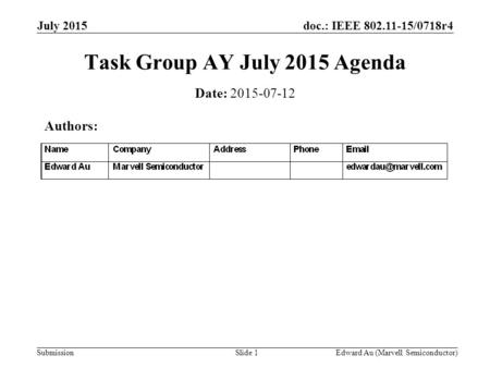 Doc.: IEEE 802.11-15/0718r4 Submission July 2015 Edward Au (Marvell Semiconductor)Slide 1 Task Group AY July 2015 Agenda Date: 2015-07-12 Authors: