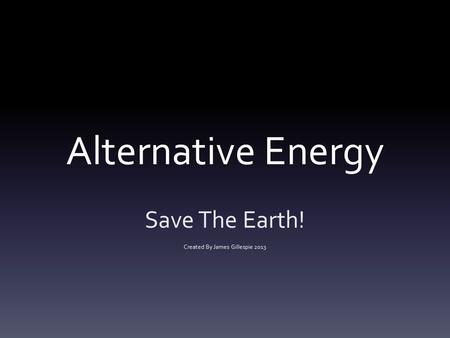 Alternative Energy Save The Earth! Created By James Gillespie 2013.