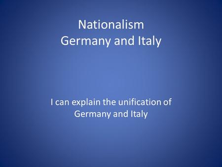 Nationalism Germany and Italy I can explain the unification of Germany and Italy.