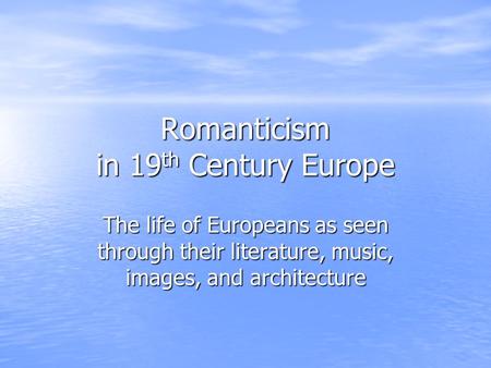 Romanticism in 19 th Century Europe The life of Europeans as seen through their literature, music, images, and architecture.