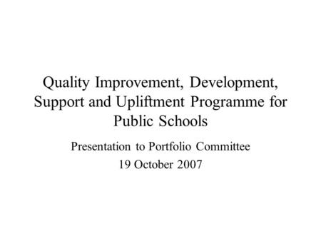 Quality Improvement, Development, Support and Upliftment Programme for Public Schools Presentation to Portfolio Committee 19 October 2007.