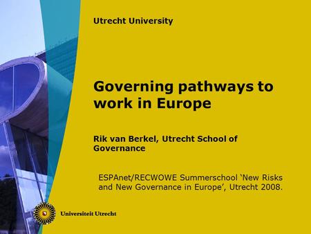Utrecht University Governing pathways to work in Europe Rik van Berkel, Utrecht School of Governance ESPAnet/RECWOWE Summerschool ‘New Risks and New Governance.