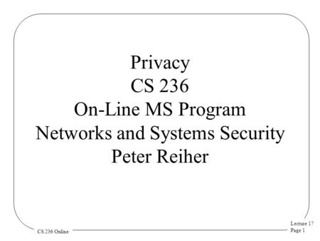 Lecture 17 Page 1 CS 236 Online Privacy CS 236 On-Line MS Program Networks and Systems Security Peter Reiher.