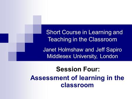 Session Four: Assessment of learning in the classroom Short Course in Learning and Teaching in the Classroom Janet Holmshaw and Jeff Sapiro Middlesex University,