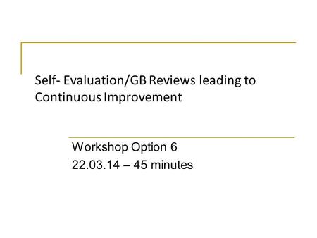 Self- Evaluation/GB Reviews leading to Continuous Improvement Workshop Option 6 22.03.14 – 45 minutes.