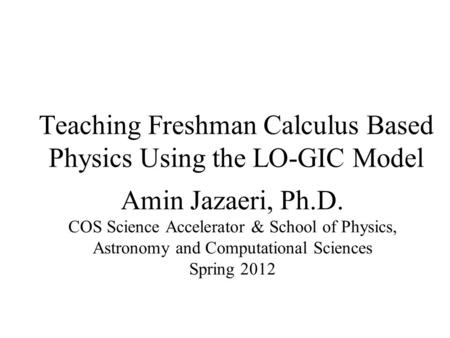 Teaching Freshman Calculus Based Physics Using the LO-GIC Model Amin Jazaeri, Ph.D. COS Science Accelerator & School of Physics, Astronomy and Computational.