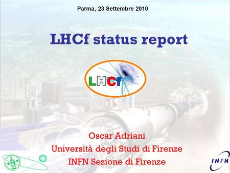 Parma, 23 Settembre 2010 LHCf status report Oscar Adriani Università degli Studi di Firenze INFN Sezione di Firenze.