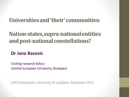 Universities and ‘their’ communities: Nation-states, supra-national entities and post-national constellations? Dr Jana Bacevic Visiting research fellow.