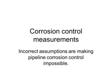 Corrosion control measurements Incorrect assumptions are making pipeline corrosion control impossible.