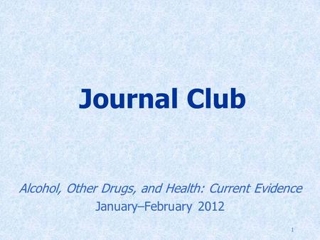 1 Journal Club Alcohol, Other Drugs, and Health: Current Evidence January–February 2012.