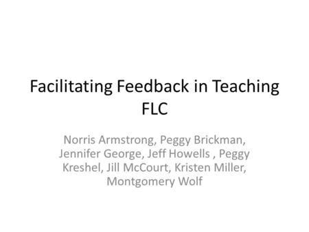 Facilitating Feedback in Teaching FLC Norris Armstrong, Peggy Brickman, Jennifer George, Jeff Howells, Peggy Kreshel, Jill McCourt, Kristen Miller, Montgomery.