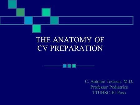 THE ANATOMY OF CV PREPARATION C. Antonio Jesurun, M.D. Professor Pediatrics TTUHSC-El Paso.