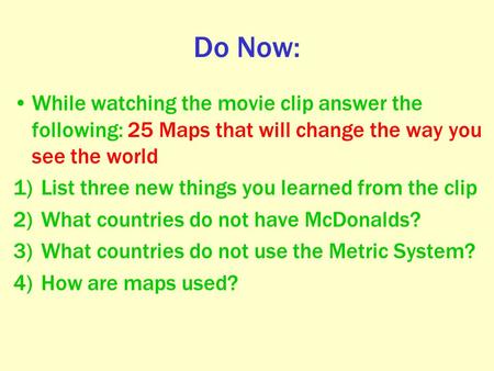 Do Now: While watching the movie clip answer the following: 25 Maps that will change the way you see the world 1)List three new things you learned from.
