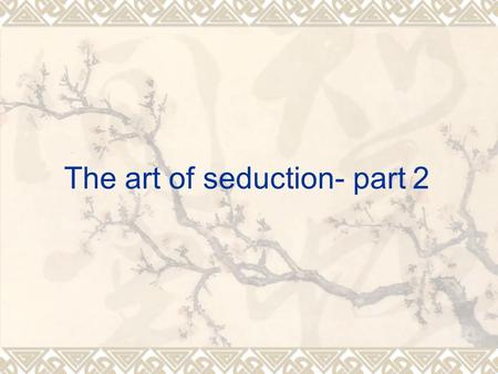 The art of seduction- part 2.  Confidence!!! There are lots of things which you can do (the Korean movie).  M3 model: Attract, comfort (c1, c2, c3 locations),
